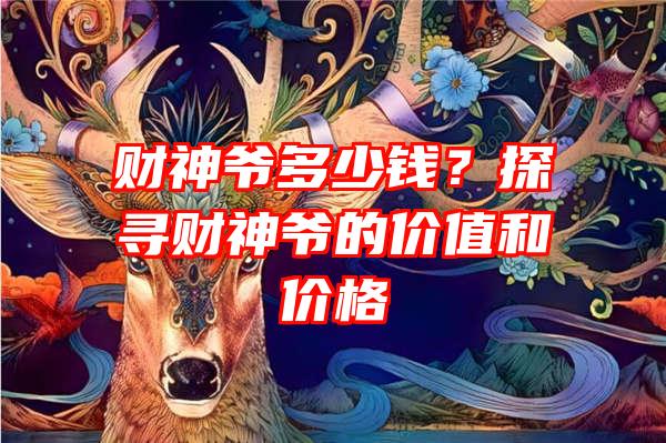 财神爷多少钱？探寻财神爷的价值和价格