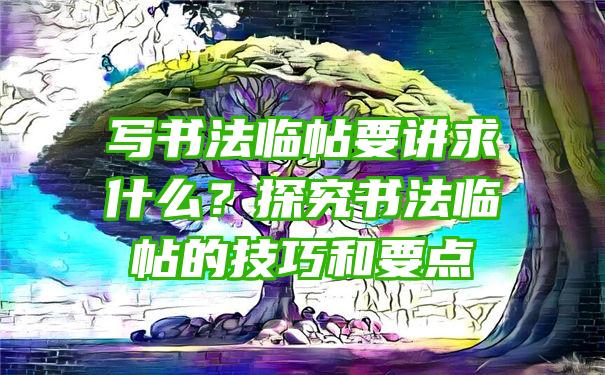 写书法临帖要讲求什么？探究书法临帖的技巧和要点