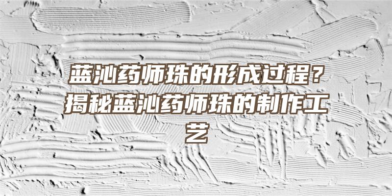 蓝沁药师珠的形成过程？揭秘蓝沁药师珠的制作工艺