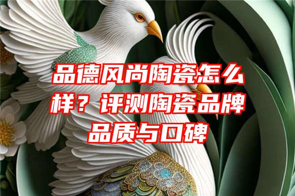 品德风尚陶瓷怎么样？评测陶瓷品牌品质与口碑