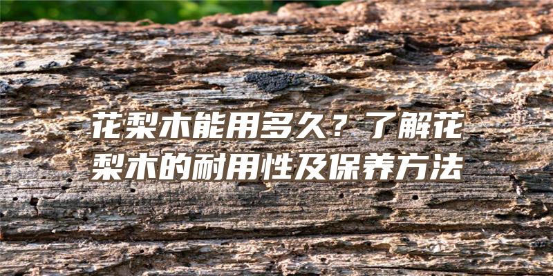 花梨木能用多久？了解花梨木的耐用性及保养方法