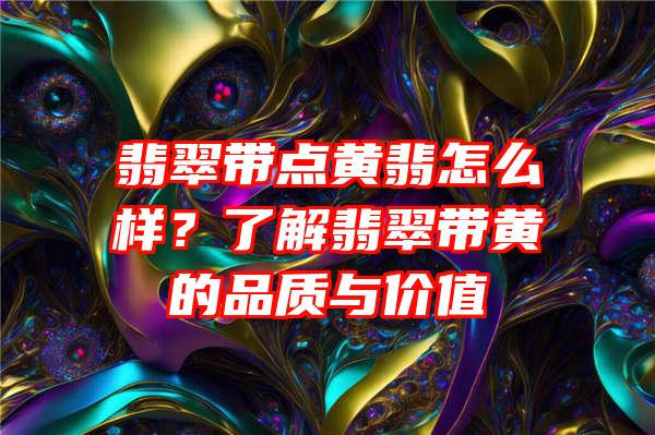 翡翠带点黄翡怎么样？了解翡翠带黄的品质与价值