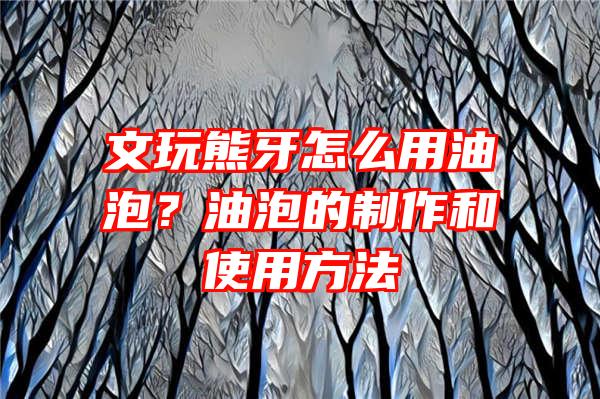 文玩熊牙怎么用油泡？油泡的制作和使用方法