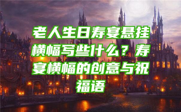 老人生日寿宴悬挂横幅写些什么？寿宴横幅的创意与祝福语