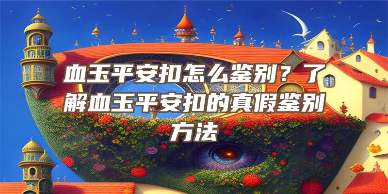 血玉平安扣怎么鉴别？了解血玉平安扣的真假鉴别方法