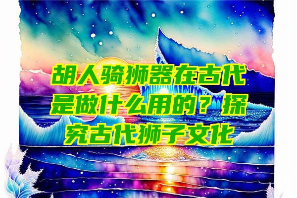 胡人骑狮器在古代是做什么用的？探究古代狮子文化