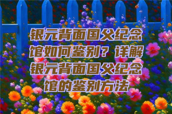 银元背面国父纪念馆如何鉴别？详解银元背面国父纪念馆的鉴别方法