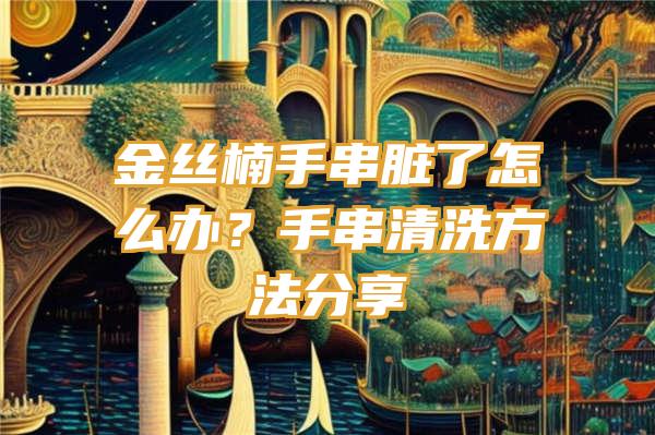 金丝楠手串脏了怎么办？手串清洗方法分享