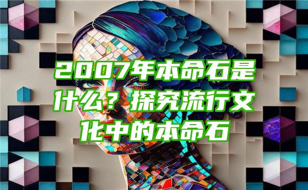 2007年本命石是什么？探究流行文化中的本命石