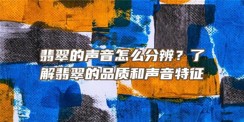 翡翠的声音怎么分辨？了解翡翠的品质和声音特征