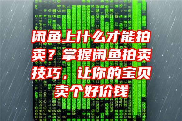 闲鱼上什么才能拍卖？掌握闲鱼拍卖技巧，让你的宝贝卖个好价钱