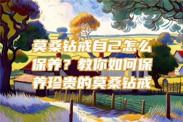 莫桑钻戒自己怎么保养？教你如何保养珍贵的莫桑钻戒