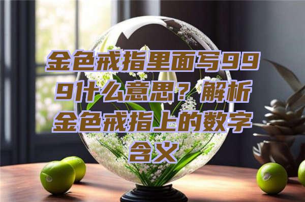 金色戒指里面写999什么意思？解析金色戒指上的数字含义