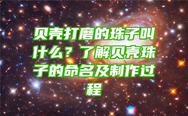 贝壳打磨的珠子叫什么？了解贝壳珠子的命名及制作过程