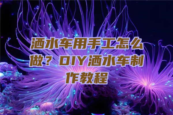 洒水车用手工怎么做？DIY洒水车制作教程