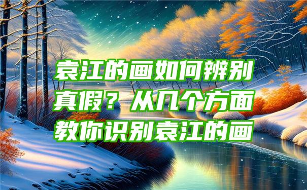 袁江的画如何辨别真假？从几个方面教你识别袁江的画