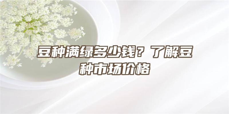 豆种满绿多少钱？了解豆种市场价格