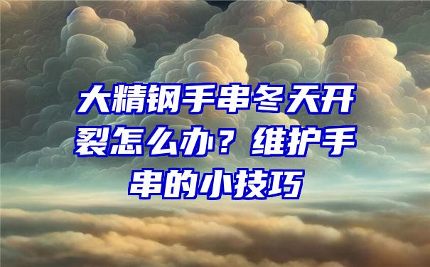 大精钢手串冬天开裂怎么办？维护手串的小技巧