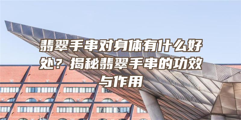 翡翠手串对身体有什么好处？揭秘翡翠手串的功效与作用