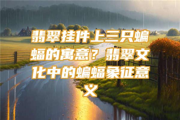 翡翠挂件上三只蝙蝠的寓意？翡翠文化中的蝙蝠象征意义