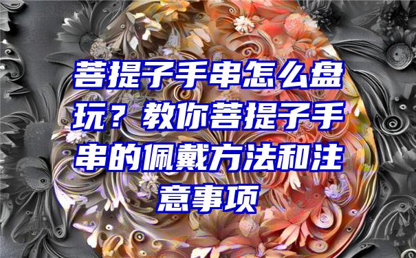 菩提子手串怎么盘玩？教你菩提子手串的佩戴方法和注意事项