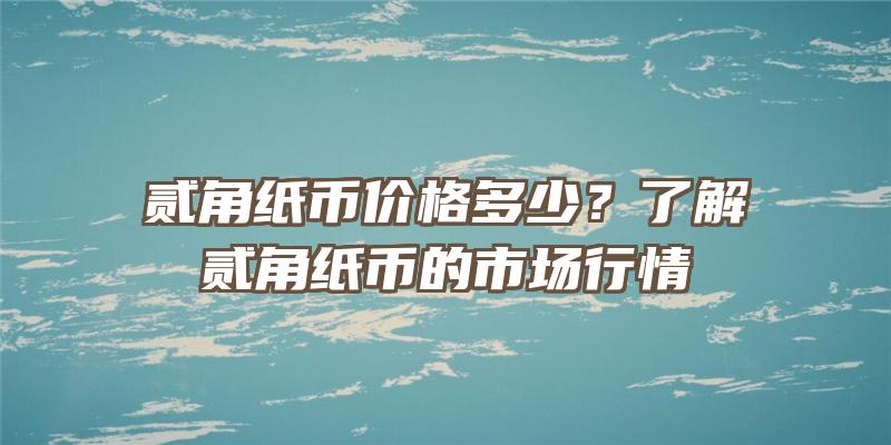 贰角纸币价格多少？了解贰角纸币的市场行情