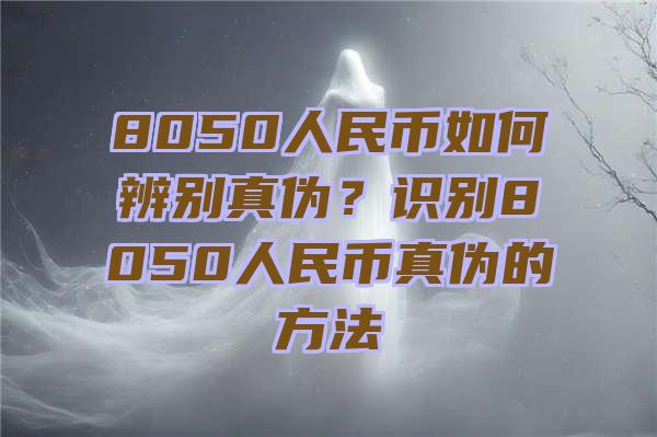 8050人民币如何辨别真伪？识别8050人民币真伪的方法