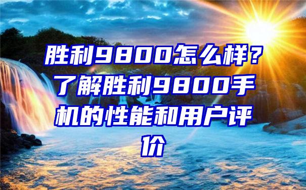 胜利9800怎么样？了解胜利9800手机的性能和用户评价