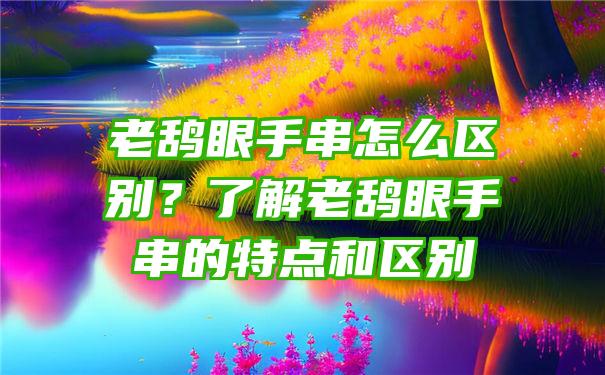 老鸹眼手串怎么区别？了解老鸹眼手串的特点和区别