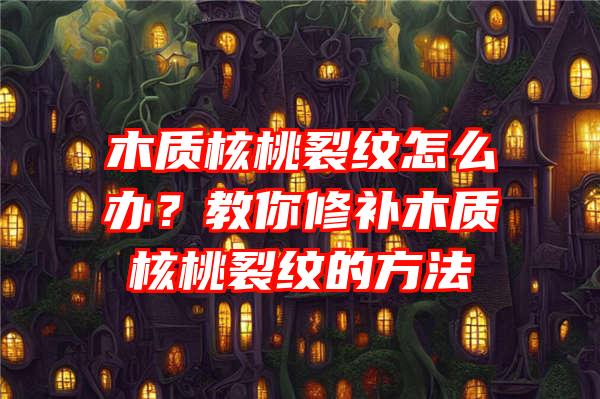 木质核桃裂纹怎么办？教你修补木质核桃裂纹的方法