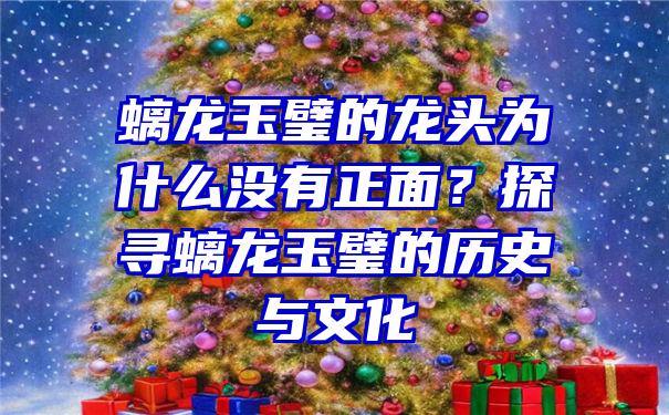 螭龙玉璧的龙头为什么没有正面？探寻螭龙玉璧的历史与文化