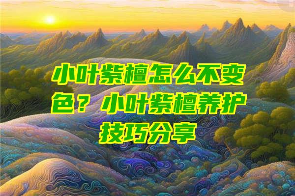 小叶紫檀怎么不变色？小叶紫檀养护技巧分享