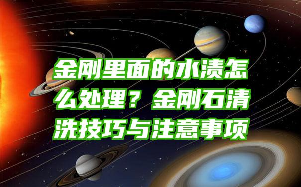 金刚里面的水渍怎么处理？金刚石清洗技巧与注意事项