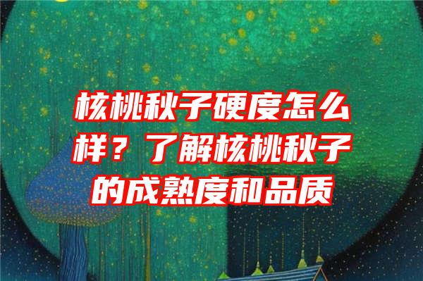 核桃秋子硬度怎么样？了解核桃秋子的成熟度和品质