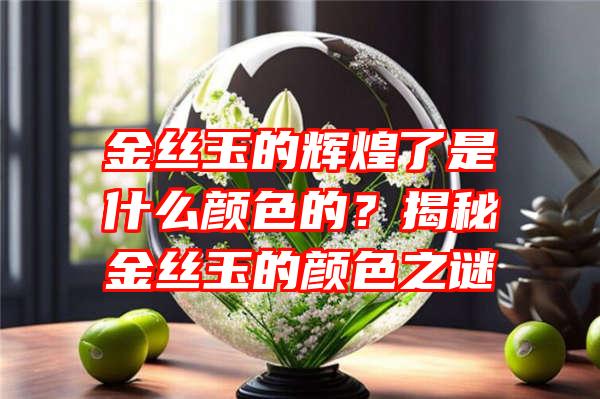 金丝玉的辉煌了是什么颜色的？揭秘金丝玉的颜色之谜