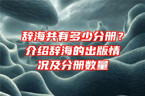 辞海共有多少分册？介绍辞海的出版情况及分册数量