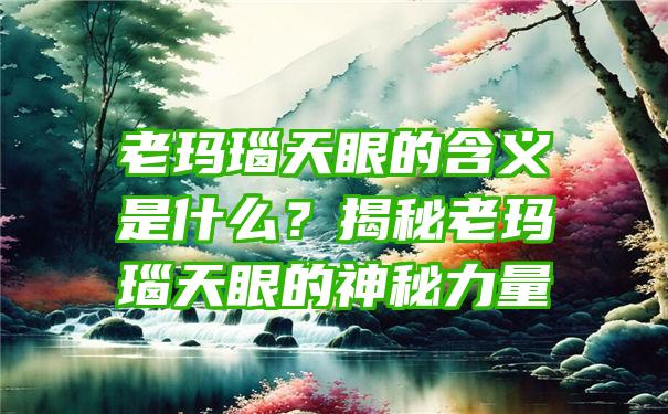 老玛瑙天眼的含义是什么？揭秘老玛瑙天眼的神秘力量