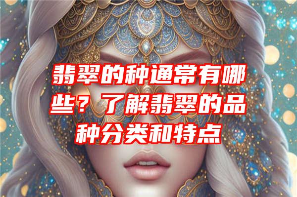 翡翠的种通常有哪些？了解翡翠的品种分类和特点