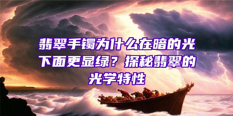 翡翠手镯为什么在暗的光下面更显绿？探秘翡翠的光学特性