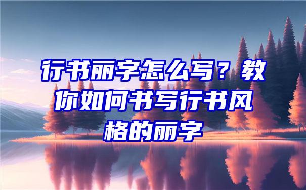 行书丽字怎么写？教你如何书写行书风格的丽字