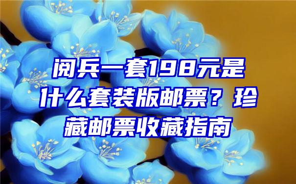 阅兵一套198元是什么套装版邮票？珍藏邮票收藏指南