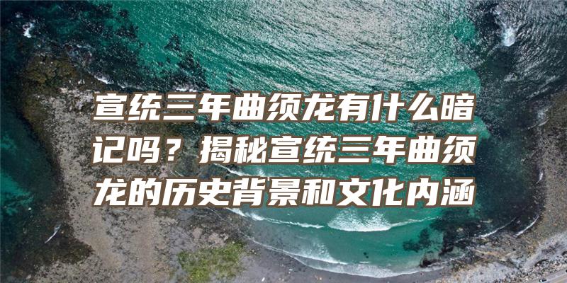 宣统三年曲须龙有什么暗记吗？揭秘宣统三年曲须龙的历史背景和文化内涵