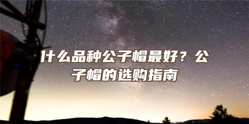 什么品种公子帽最好？公子帽的选购指南