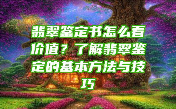 翡翠鉴定书怎么看价值？了解翡翠鉴定的基本方法与技巧