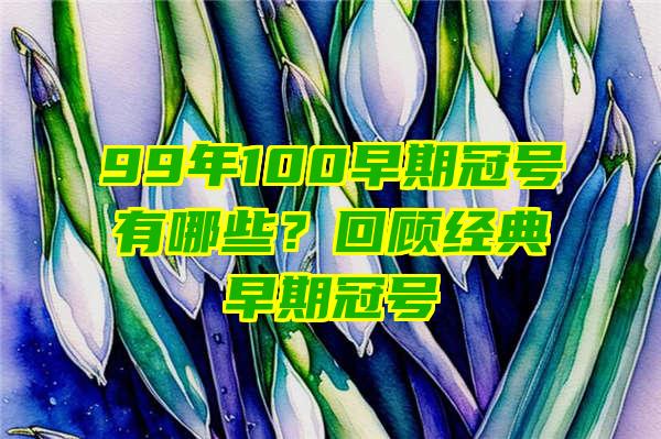 99年100早期冠号有哪些？回顾经典早期冠号