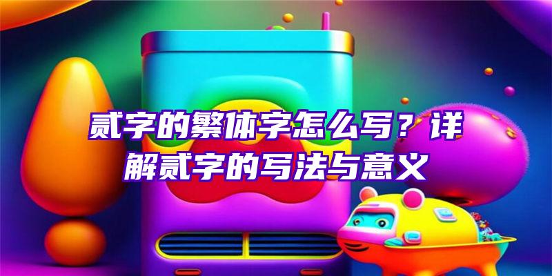 贰字的繁体字怎么写？详解贰字的写法与意义