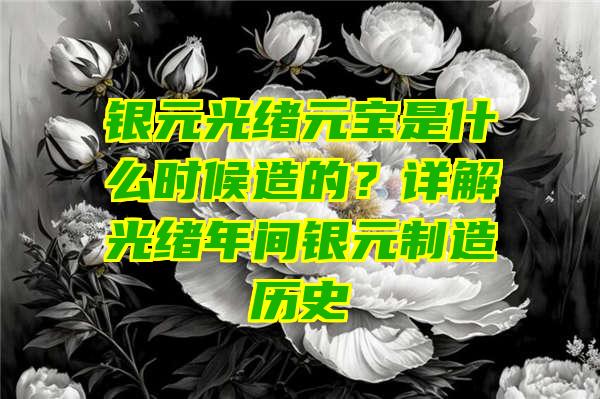 银元光绪元宝是什么时候造的？详解光绪年间银元制造历史