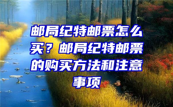 邮局纪特邮票怎么买？邮局纪特邮票的购买方法和注意事项