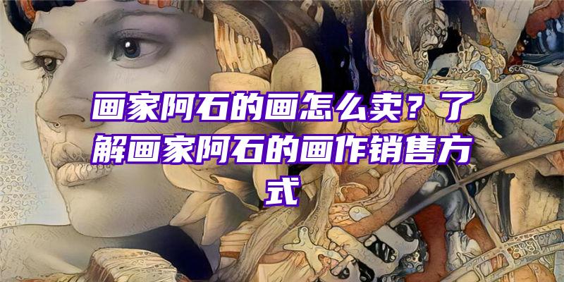 画家阿石的画怎么卖？了解画家阿石的画作销售方式