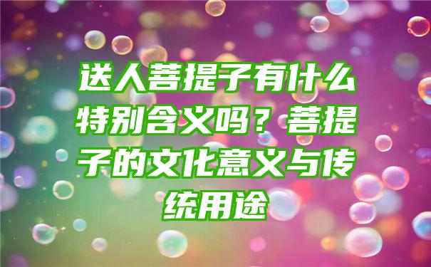 送人菩提子有什么特别含义吗？菩提子的文化意义与传统用途